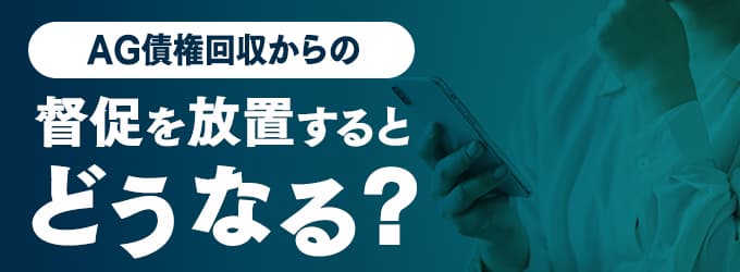 AG債権回収からの連絡を無視するとどうなる？